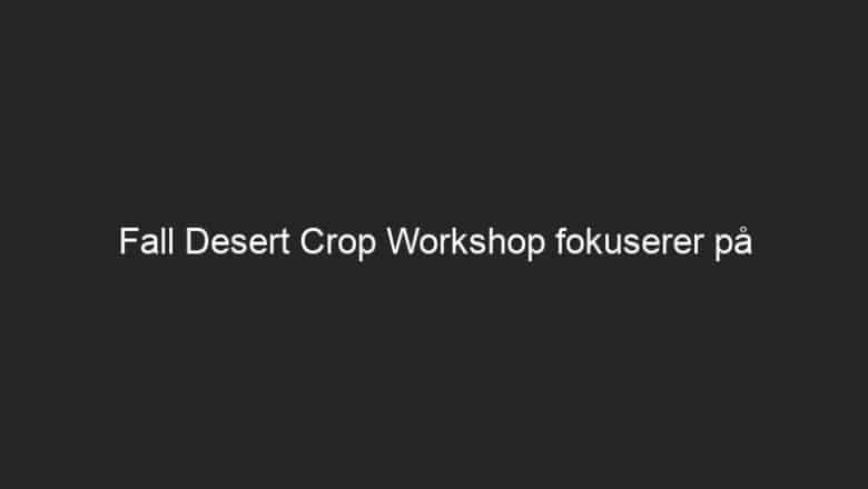 Fall Desert Crop Workshop fokuserer på skadedyrbekjempelse, mulig ny ‘supermat’-avling i dalen |  Presentert